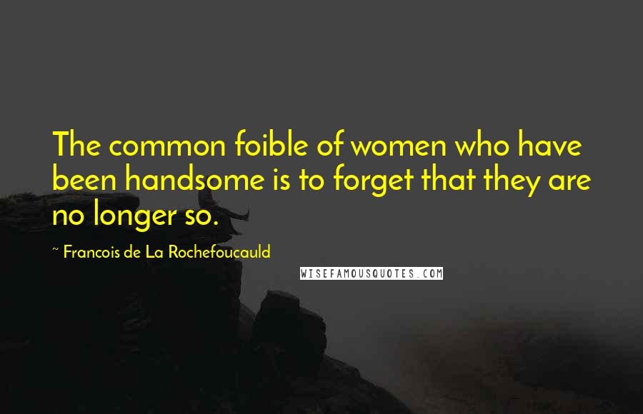 Francois De La Rochefoucauld Quotes: The common foible of women who have been handsome is to forget that they are no longer so.