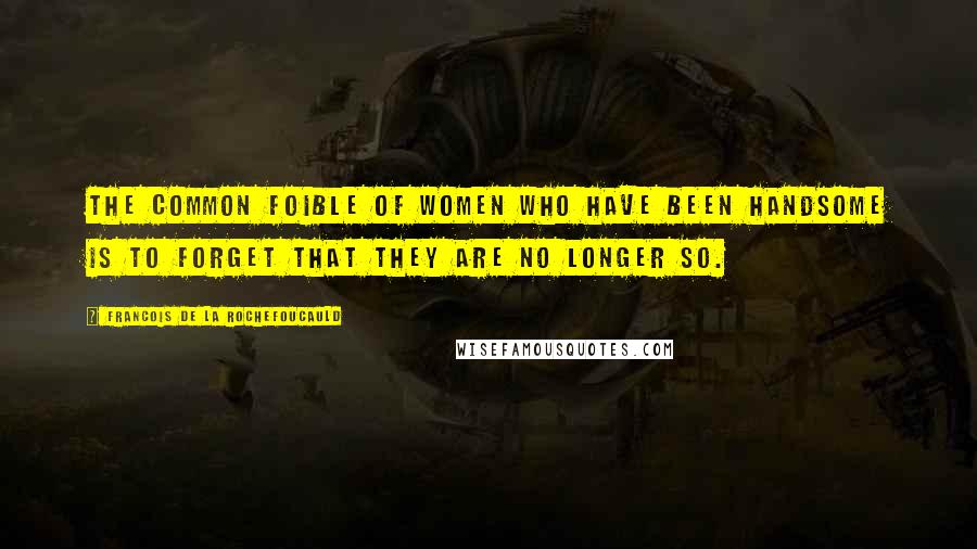 Francois De La Rochefoucauld Quotes: The common foible of women who have been handsome is to forget that they are no longer so.