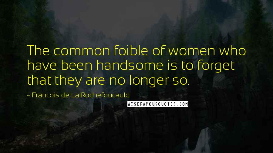 Francois De La Rochefoucauld Quotes: The common foible of women who have been handsome is to forget that they are no longer so.
