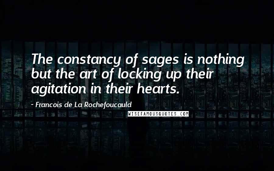 Francois De La Rochefoucauld Quotes: The constancy of sages is nothing but the art of locking up their agitation in their hearts.