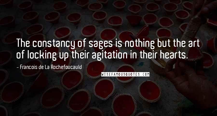 Francois De La Rochefoucauld Quotes: The constancy of sages is nothing but the art of locking up their agitation in their hearts.