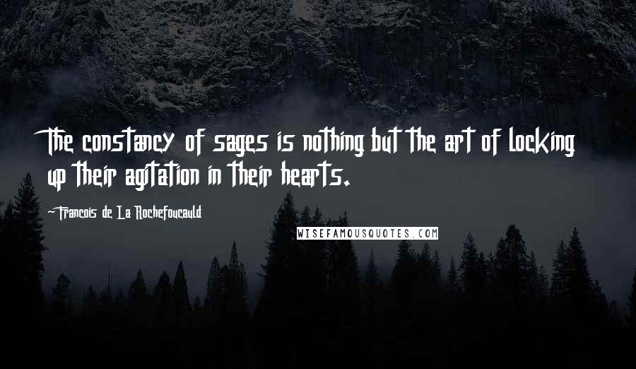 Francois De La Rochefoucauld Quotes: The constancy of sages is nothing but the art of locking up their agitation in their hearts.