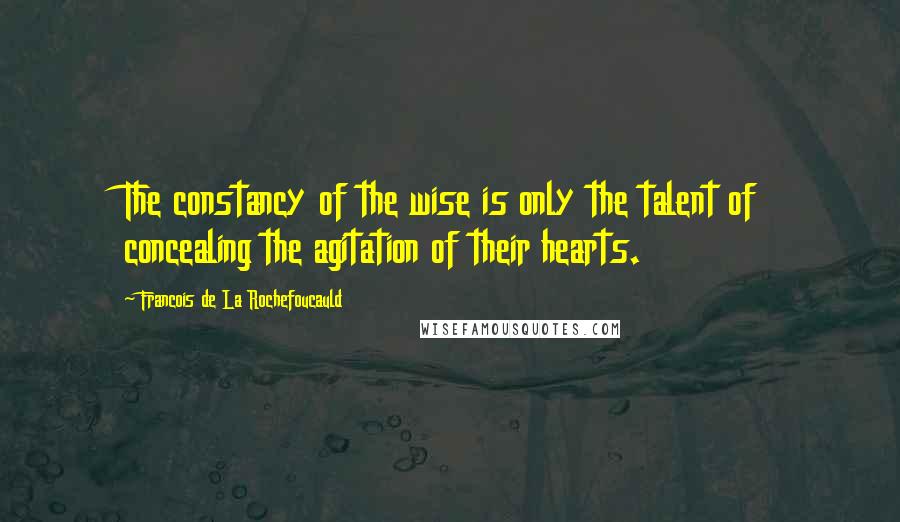 Francois De La Rochefoucauld Quotes: The constancy of the wise is only the talent of concealing the agitation of their hearts.