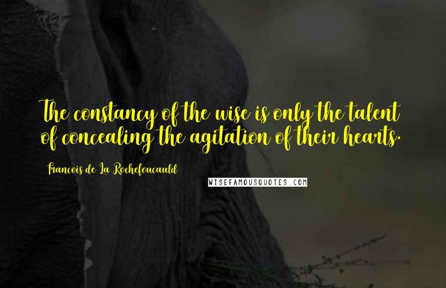 Francois De La Rochefoucauld Quotes: The constancy of the wise is only the talent of concealing the agitation of their hearts.