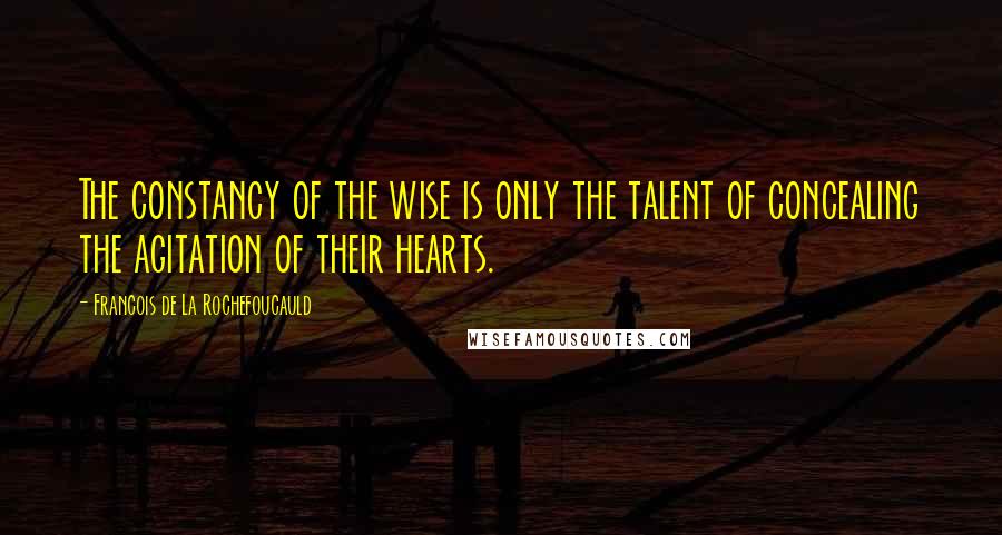 Francois De La Rochefoucauld Quotes: The constancy of the wise is only the talent of concealing the agitation of their hearts.