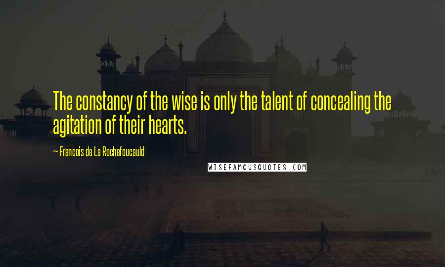 Francois De La Rochefoucauld Quotes: The constancy of the wise is only the talent of concealing the agitation of their hearts.