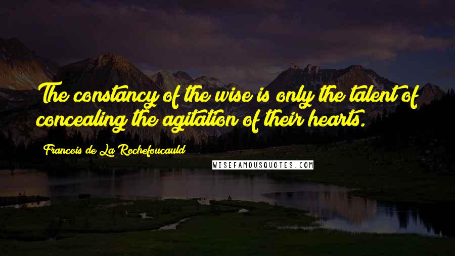 Francois De La Rochefoucauld Quotes: The constancy of the wise is only the talent of concealing the agitation of their hearts.