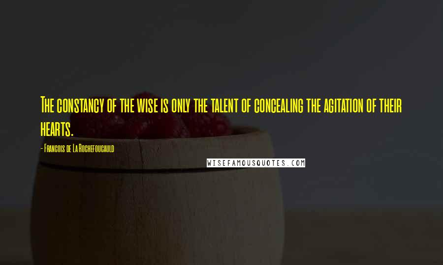 Francois De La Rochefoucauld Quotes: The constancy of the wise is only the talent of concealing the agitation of their hearts.