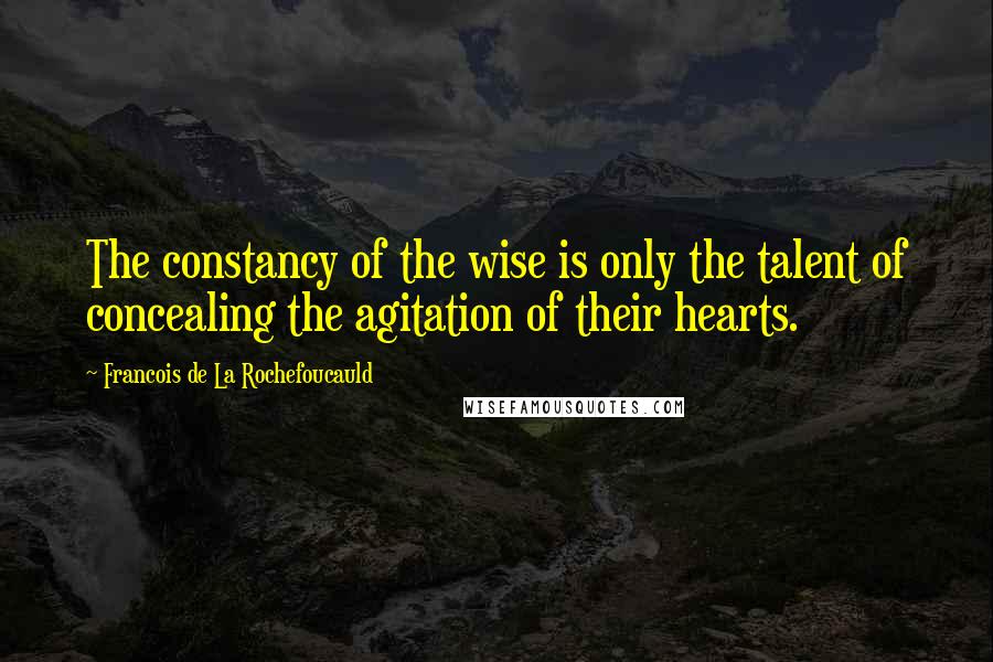 Francois De La Rochefoucauld Quotes: The constancy of the wise is only the talent of concealing the agitation of their hearts.