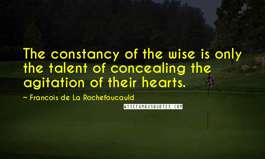 Francois De La Rochefoucauld Quotes: The constancy of the wise is only the talent of concealing the agitation of their hearts.