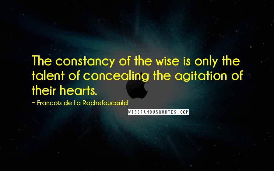 Francois De La Rochefoucauld Quotes: The constancy of the wise is only the talent of concealing the agitation of their hearts.