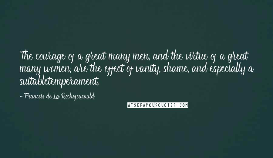 Francois De La Rochefoucauld Quotes: The courage of a great many men, and the virtue of a great many women, are the effect of vanity, shame, and especially a suitabletemperament.