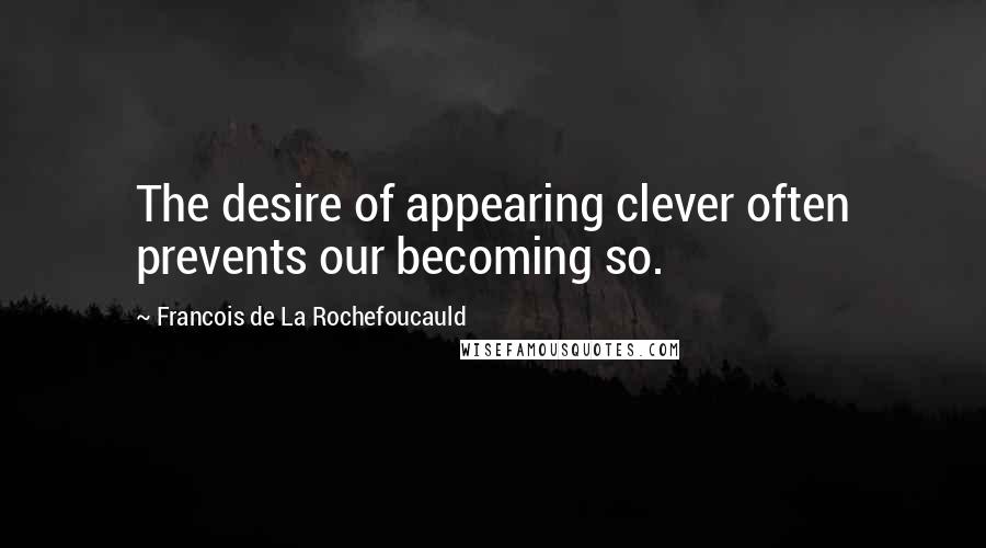 Francois De La Rochefoucauld Quotes: The desire of appearing clever often prevents our becoming so.