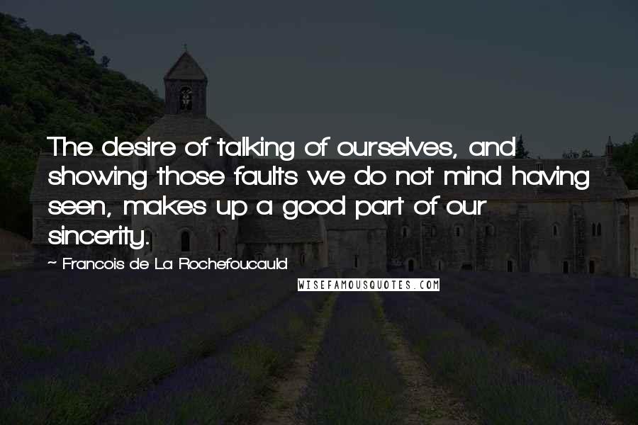 Francois De La Rochefoucauld Quotes: The desire of talking of ourselves, and showing those faults we do not mind having seen, makes up a good part of our sincerity.