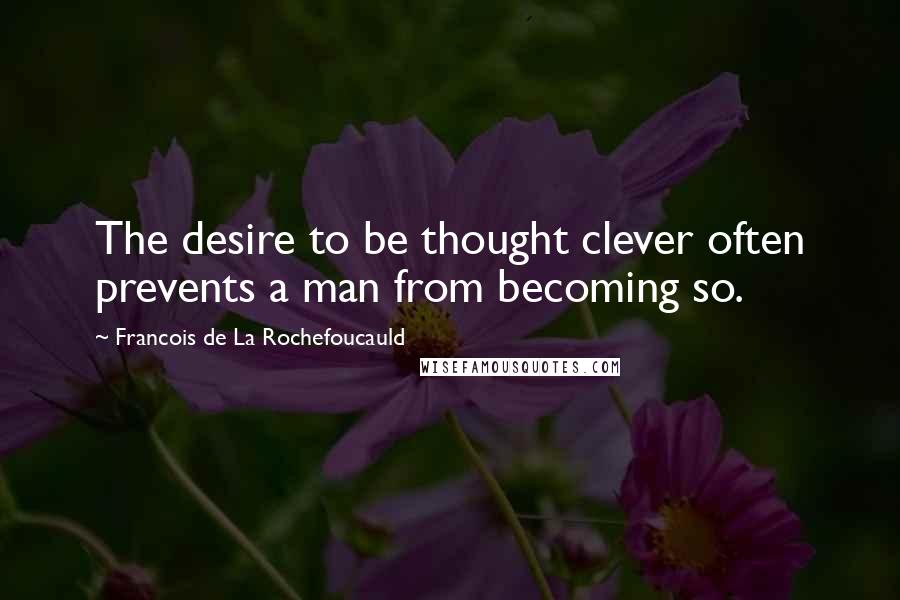 Francois De La Rochefoucauld Quotes: The desire to be thought clever often prevents a man from becoming so.