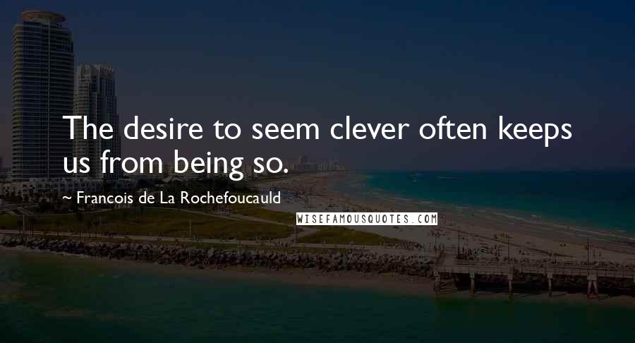 Francois De La Rochefoucauld Quotes: The desire to seem clever often keeps us from being so.
