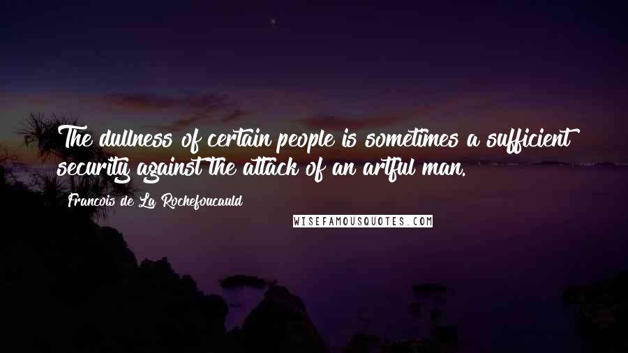 Francois De La Rochefoucauld Quotes: The dullness of certain people is sometimes a sufficient security against the attack of an artful man.