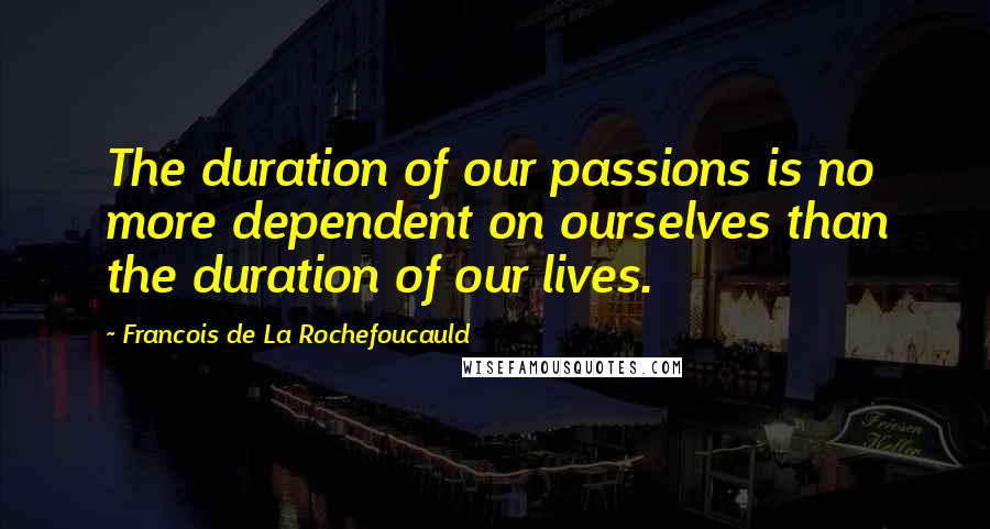 Francois De La Rochefoucauld Quotes: The duration of our passions is no more dependent on ourselves than the duration of our lives.