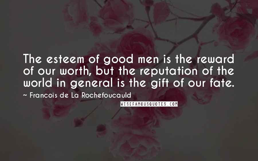 Francois De La Rochefoucauld Quotes: The esteem of good men is the reward of our worth, but the reputation of the world in general is the gift of our fate.