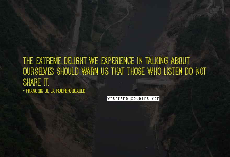 Francois De La Rochefoucauld Quotes: The extreme delight we experience in talking about ourselves should warn us that those who listen do not share it.