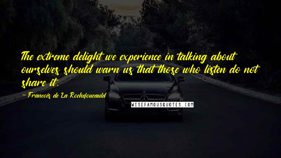 Francois De La Rochefoucauld Quotes: The extreme delight we experience in talking about ourselves should warn us that those who listen do not share it.