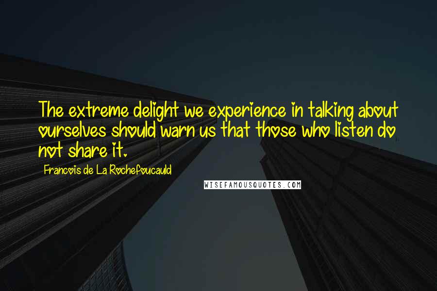 Francois De La Rochefoucauld Quotes: The extreme delight we experience in talking about ourselves should warn us that those who listen do not share it.
