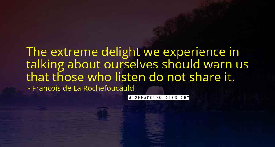 Francois De La Rochefoucauld Quotes: The extreme delight we experience in talking about ourselves should warn us that those who listen do not share it.