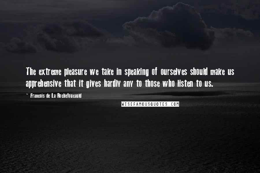 Francois De La Rochefoucauld Quotes: The extreme pleasure we take in speaking of ourselves should make us apprehensive that it gives hardly any to those who listen to us.