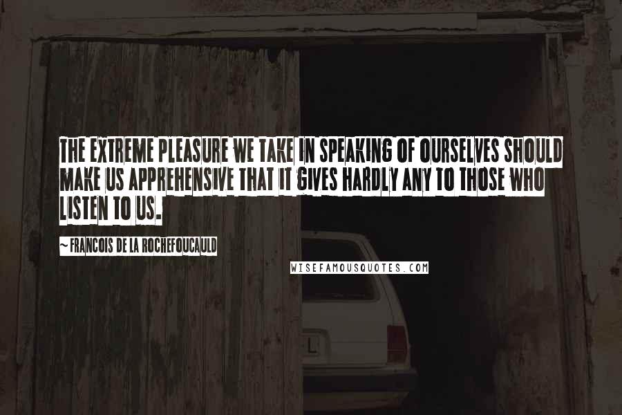 Francois De La Rochefoucauld Quotes: The extreme pleasure we take in speaking of ourselves should make us apprehensive that it gives hardly any to those who listen to us.