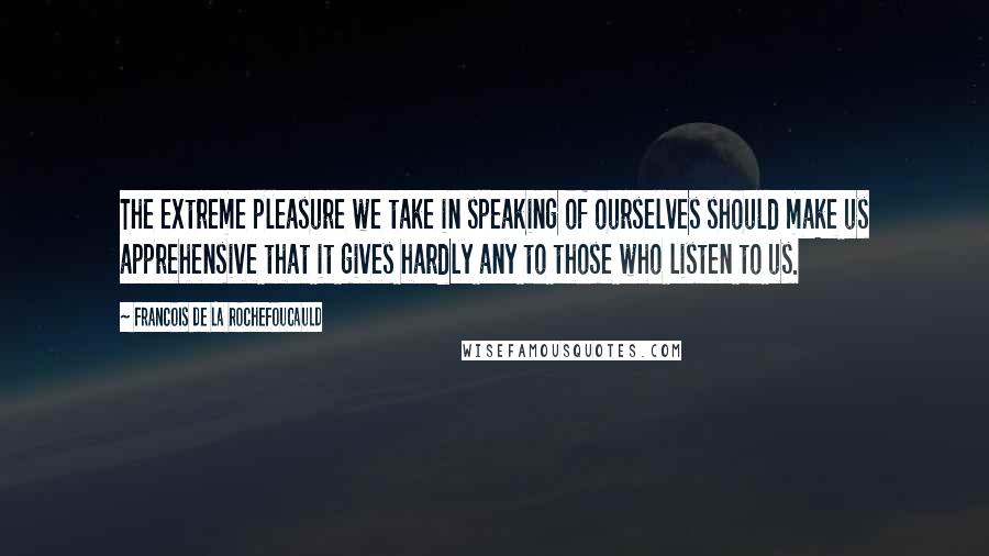 Francois De La Rochefoucauld Quotes: The extreme pleasure we take in speaking of ourselves should make us apprehensive that it gives hardly any to those who listen to us.