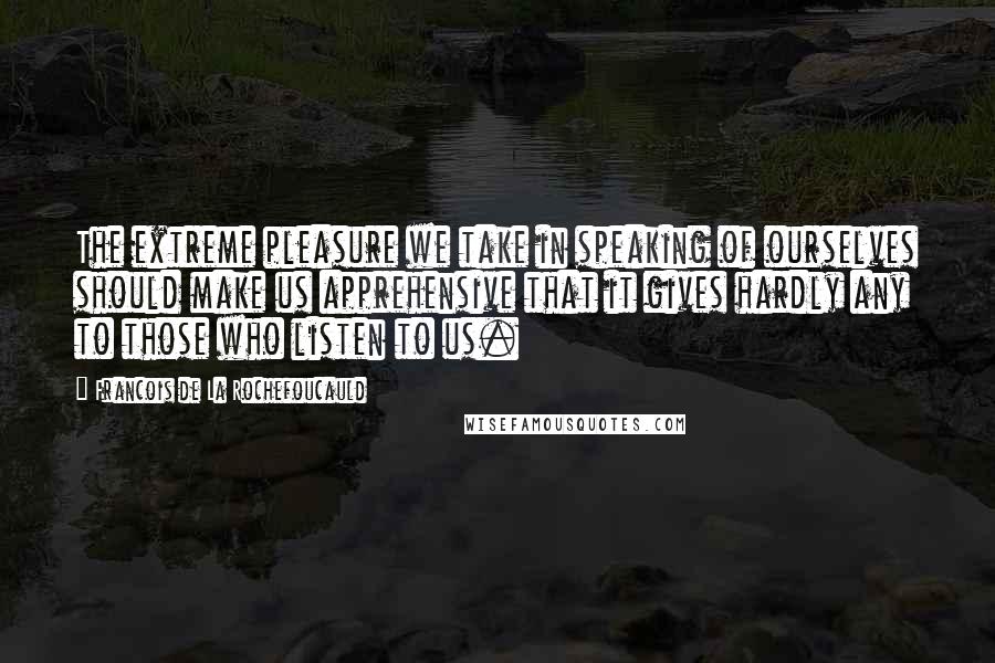 Francois De La Rochefoucauld Quotes: The extreme pleasure we take in speaking of ourselves should make us apprehensive that it gives hardly any to those who listen to us.