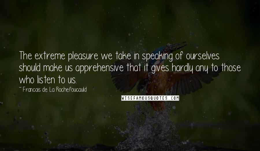 Francois De La Rochefoucauld Quotes: The extreme pleasure we take in speaking of ourselves should make us apprehensive that it gives hardly any to those who listen to us.