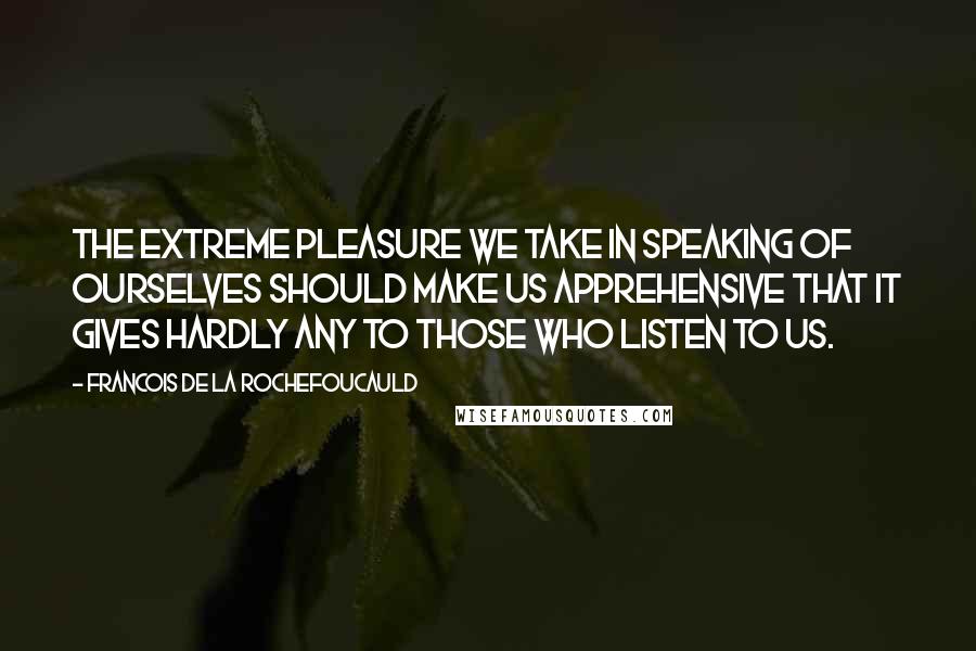 Francois De La Rochefoucauld Quotes: The extreme pleasure we take in speaking of ourselves should make us apprehensive that it gives hardly any to those who listen to us.