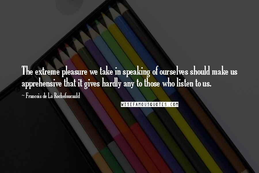 Francois De La Rochefoucauld Quotes: The extreme pleasure we take in speaking of ourselves should make us apprehensive that it gives hardly any to those who listen to us.