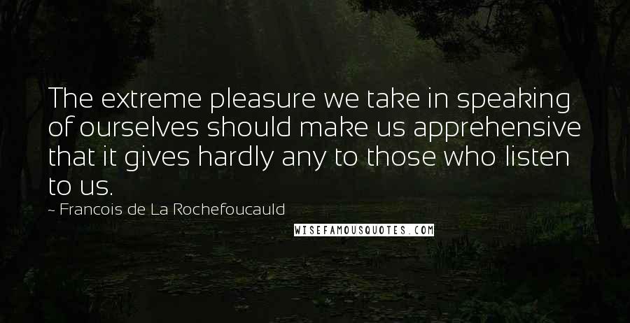Francois De La Rochefoucauld Quotes: The extreme pleasure we take in speaking of ourselves should make us apprehensive that it gives hardly any to those who listen to us.