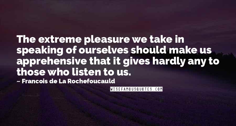 Francois De La Rochefoucauld Quotes: The extreme pleasure we take in speaking of ourselves should make us apprehensive that it gives hardly any to those who listen to us.