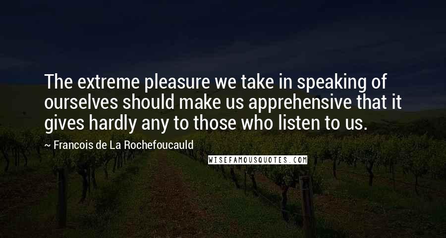 Francois De La Rochefoucauld Quotes: The extreme pleasure we take in speaking of ourselves should make us apprehensive that it gives hardly any to those who listen to us.