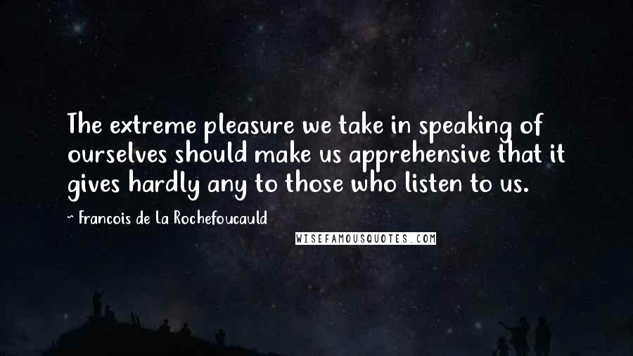 Francois De La Rochefoucauld Quotes: The extreme pleasure we take in speaking of ourselves should make us apprehensive that it gives hardly any to those who listen to us.