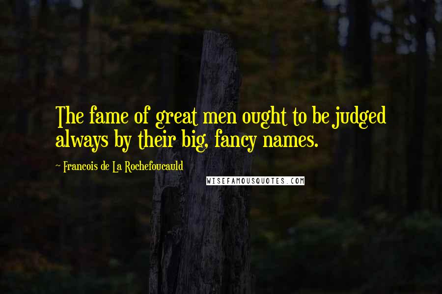 Francois De La Rochefoucauld Quotes: The fame of great men ought to be judged always by their big, fancy names.