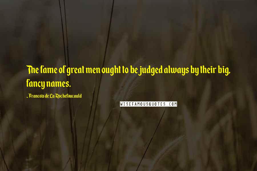 Francois De La Rochefoucauld Quotes: The fame of great men ought to be judged always by their big, fancy names.