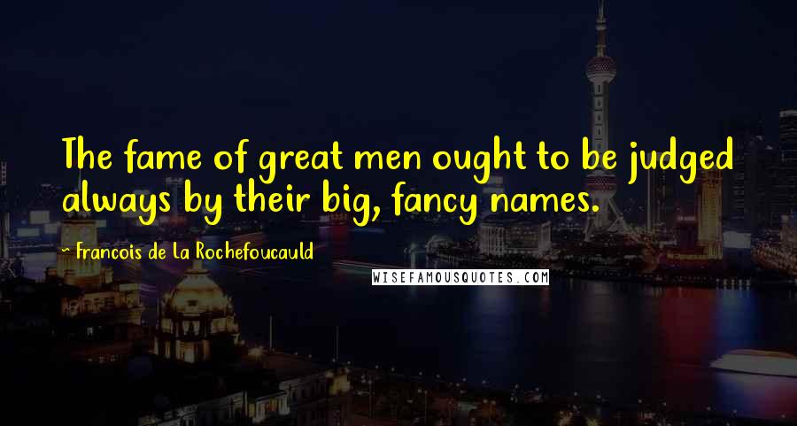 Francois De La Rochefoucauld Quotes: The fame of great men ought to be judged always by their big, fancy names.