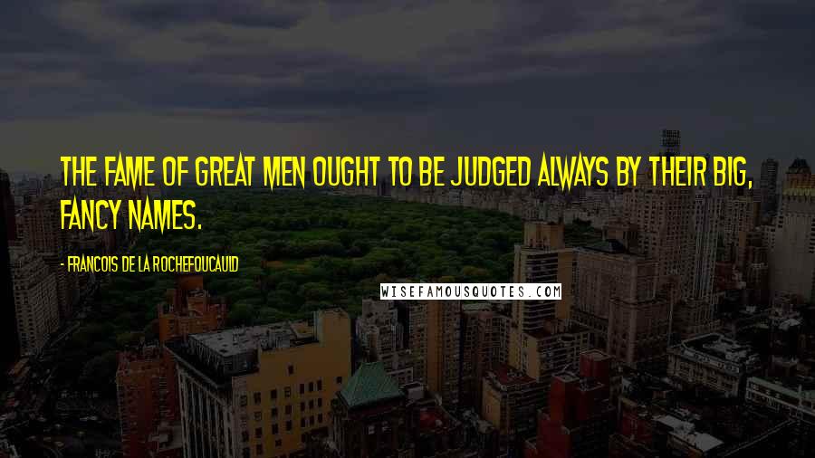 Francois De La Rochefoucauld Quotes: The fame of great men ought to be judged always by their big, fancy names.