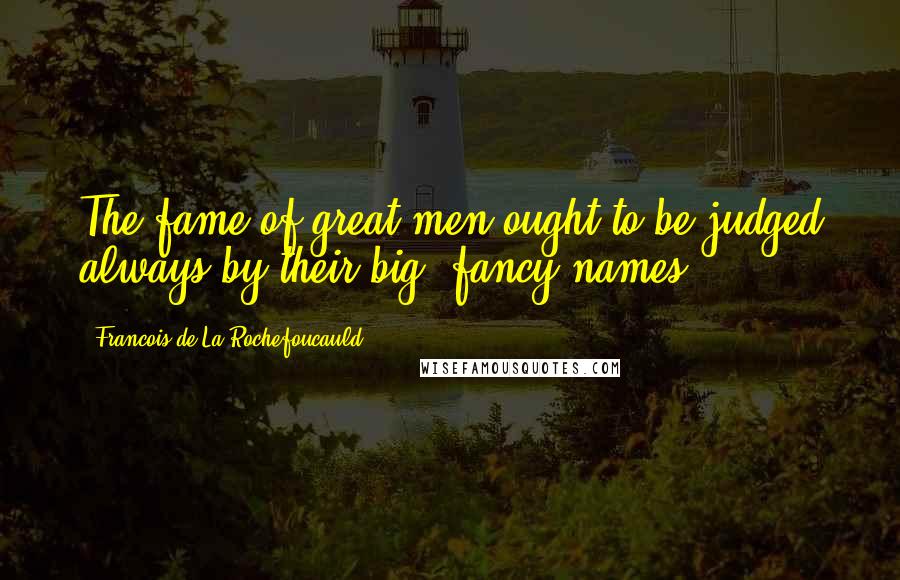 Francois De La Rochefoucauld Quotes: The fame of great men ought to be judged always by their big, fancy names.