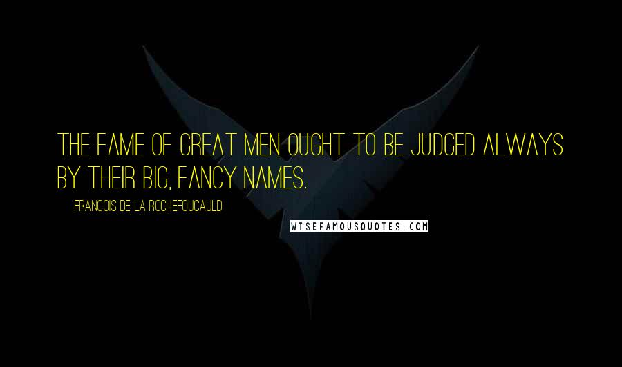 Francois De La Rochefoucauld Quotes: The fame of great men ought to be judged always by their big, fancy names.