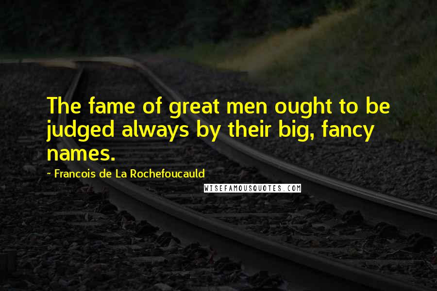 Francois De La Rochefoucauld Quotes: The fame of great men ought to be judged always by their big, fancy names.