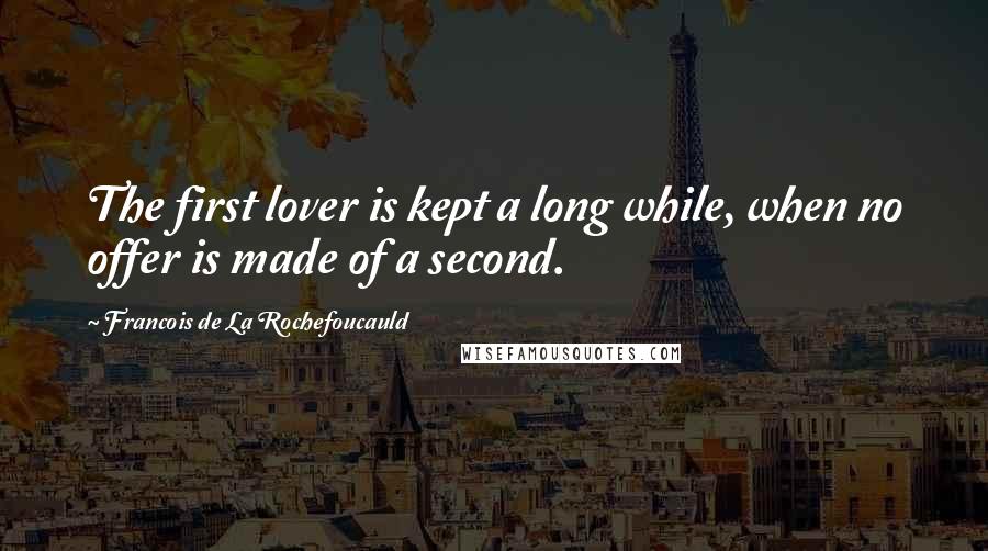 Francois De La Rochefoucauld Quotes: The first lover is kept a long while, when no offer is made of a second.