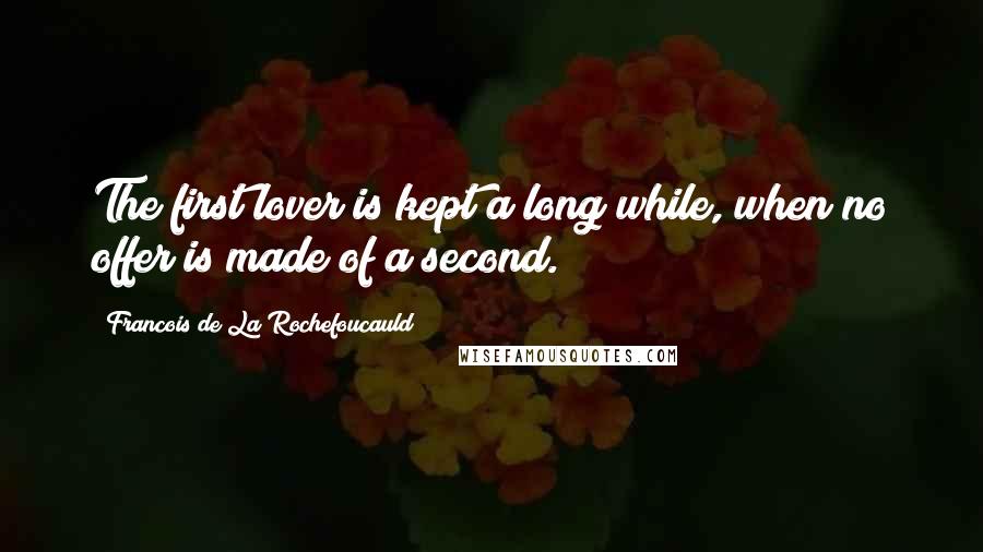 Francois De La Rochefoucauld Quotes: The first lover is kept a long while, when no offer is made of a second.