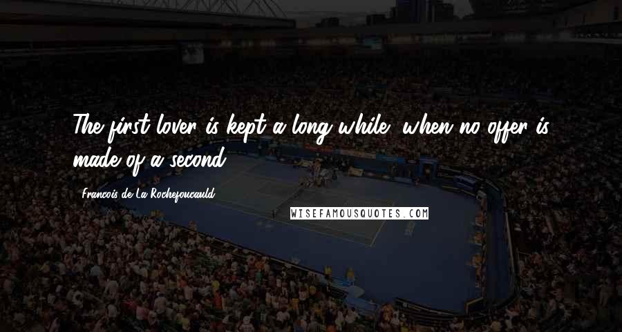 Francois De La Rochefoucauld Quotes: The first lover is kept a long while, when no offer is made of a second.