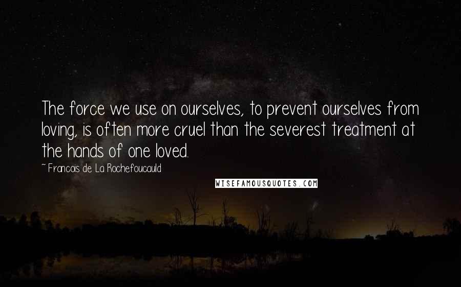 Francois De La Rochefoucauld Quotes: The force we use on ourselves, to prevent ourselves from loving, is often more cruel than the severest treatment at the hands of one loved.