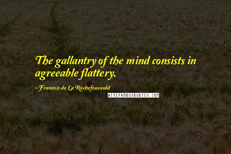 Francois De La Rochefoucauld Quotes: The gallantry of the mind consists in agreeable flattery.